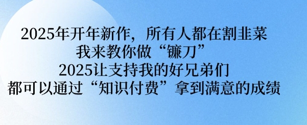 2025年开年新作,所有人都在割韭菜,我来教你做“镰刀” 2025让支持我的好兄弟们都可以通过“知识付费”拿到满意的成绩【揭秘】-网创星球