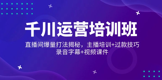 千川运营培训班，直播间爆量打法揭秘，主播培训+过款技巧，录音字幕+视频-网创星球
