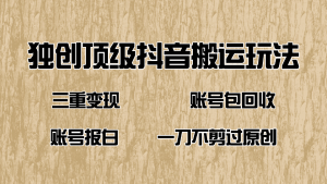 抖音短剧纯搬运玩法，三重变现，账号包回收，账号报白一刀不剪过原创-网创星球