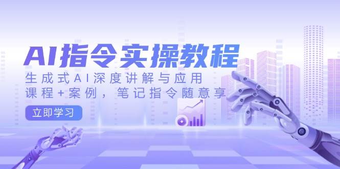 AI指令实战课,生成式AI深度讲解与应用,课程+案例,笔记指令随意享(更新)-网创星球
