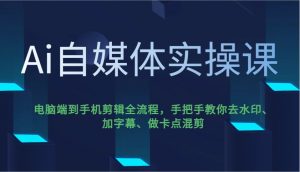 Ai自媒体实操课，电脑端到手机剪辑全流程，手把手教你去水印、加字幕、做卡点混剪-网创星球