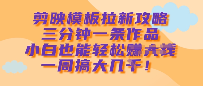 剪映模板拉新攻略,三分钟一条作品,小白也能轻松一周搞大几k-网创星球
