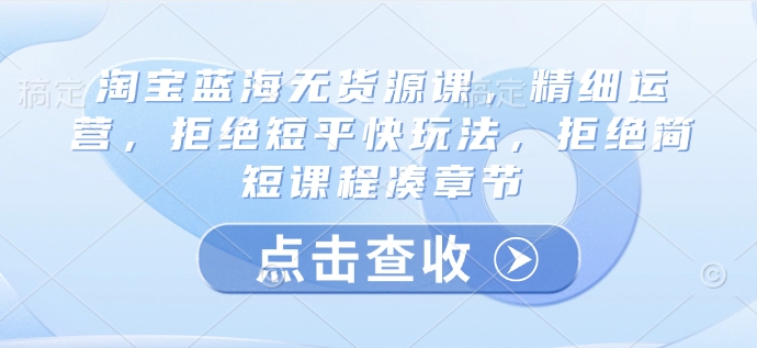 淘宝蓝海无货源课,精细运营,拒绝短平快玩法,拒绝简短课程凑章节-网创星球