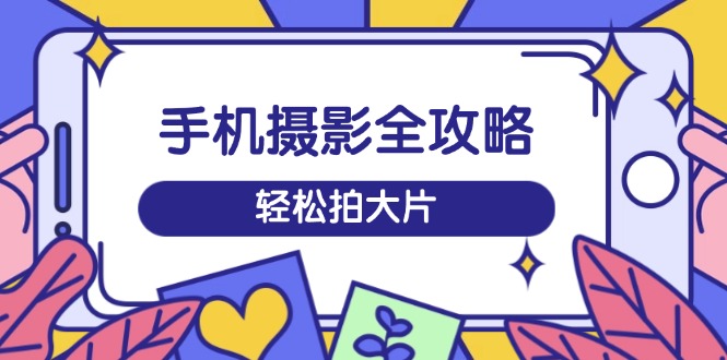 手机摄影全攻略,从拍摄到剪辑,训练营带你玩转短视频,轻松拍大片-网创星球