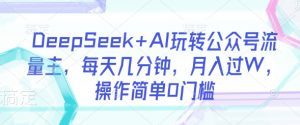 DeepSeek+AI玩转公众号流量主,每天几分钟,月入过W,操作简单0门槛-网创星球
