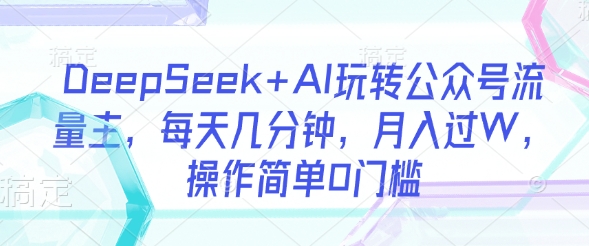 DeepSeek+AI玩转公众号流量主,每天几分钟,月入过W,操作简单0门槛-网创星球