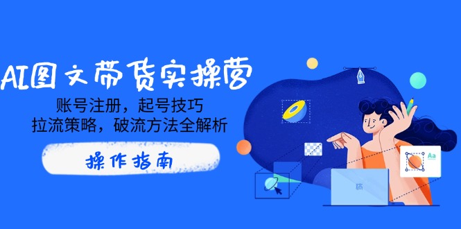 AI图文带货实操营，账号注册，起号技巧，拉流策略，破流方法全解析-网创星球