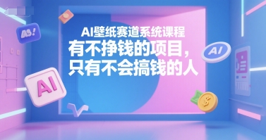 AI壁纸赛道系统课程,有不挣钱的项目,只有不会搞钱的人-网创星球