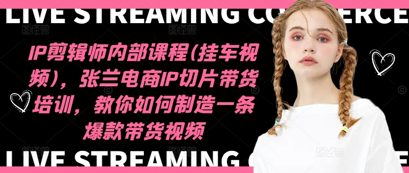 IP剪辑师内部课程(挂车视频)，张兰电商IP切片带货培训，教你如何制造一条爆款带货视频-网创星球