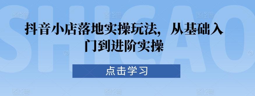 抖音小店落地实操玩法,从基础入门到进阶实操