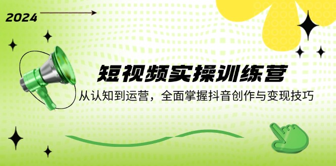 短视频实操训练营：从认知到运营，全面掌握抖音创作与变现技巧-网创星球
