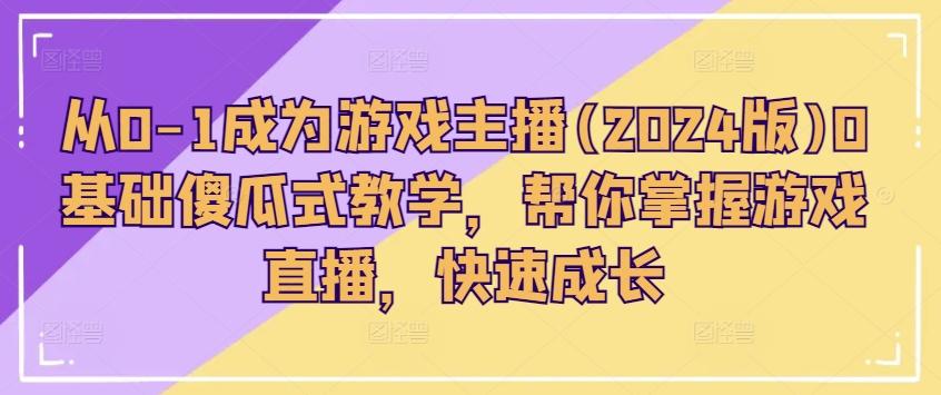 从0-1成为游戏主播(2024版)0基础傻瓜式教学，帮你掌握游戏直播，快速成长-网创星球