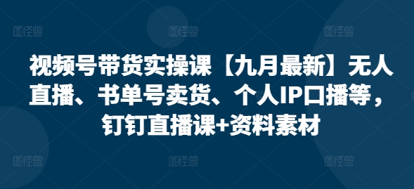 视频号带货实操课【10月最新】无人直播、书单号卖货、个人IP口播等,钉钉直播课+资料素材-网创星球