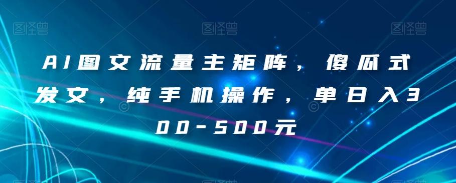 AI图文流量主矩阵，傻瓜式发文，纯手机操作，单日入300-500元【揭秘】-网创星球
