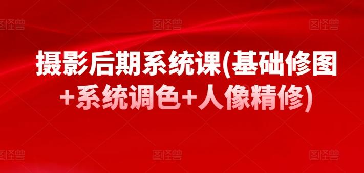 摄影后期系统课(基础修图+系统调色+人像精修)-网创星球