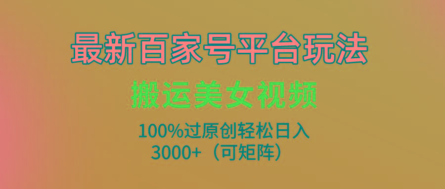 (9852期)最新百家号平台玩法，搬运美女视频100%过原创大揭秘，轻松日入3000+(可...-网创星球