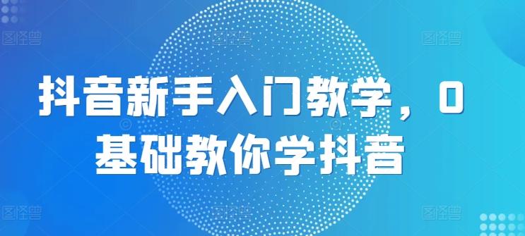 抖音新手入门教学,0基础教你学抖音