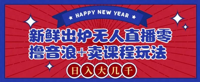 2024最新无人直播零撸音浪+卖课程玩法,日入大几千不是梦【揭秘】-网创星球