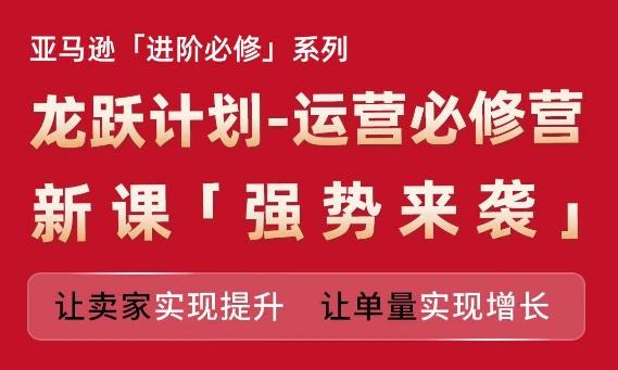 亚马逊进阶必修系列，龙跃计划-运营必修营新课，让卖家实现提升 让单量实现增长-网创星球