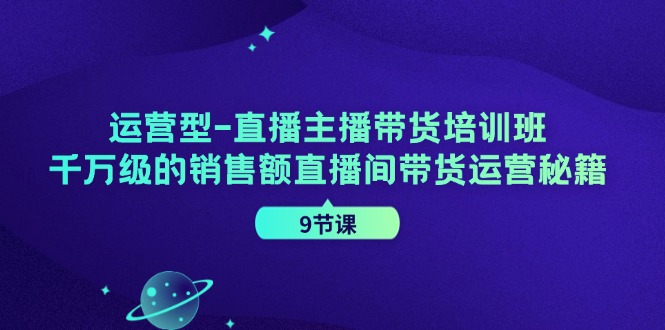 运营型直播主播带货培训班,千万级的销售额直播间带货运营秘籍(9节课)-网创星球