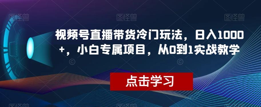 视频号直播带货冷门玩法,日入1000+,小白专属项目,从0到1实战教学【揭秘】